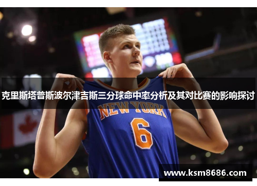 克里斯塔普斯波尔津吉斯三分球命中率分析及其对比赛的影响探讨