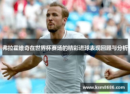弗拉霍维奇在世界杯赛场的精彩进球表现回顾与分析