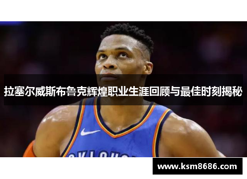 拉塞尔威斯布鲁克辉煌职业生涯回顾与最佳时刻揭秘