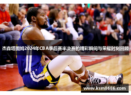 杰森塔图姆2024年CBA季后赛半决赛的精彩瞬间与荣耀时刻回顾