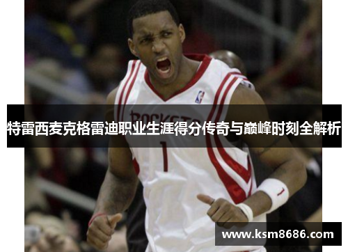 特雷西麦克格雷迪职业生涯得分传奇与巅峰时刻全解析