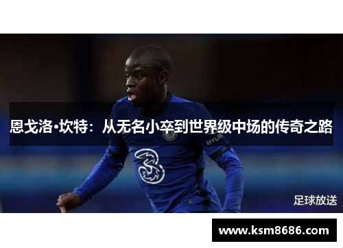 恩戈洛·坎特：从无名小卒到世界级中场的传奇之路