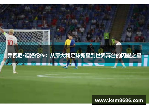 乔瓦尼·迪洛伦佐：从意大利足球新星到世界舞台的闪耀之星