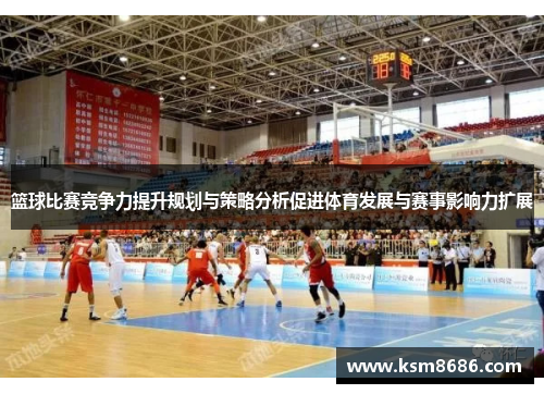 篮球比赛竞争力提升规划与策略分析促进体育发展与赛事影响力扩展