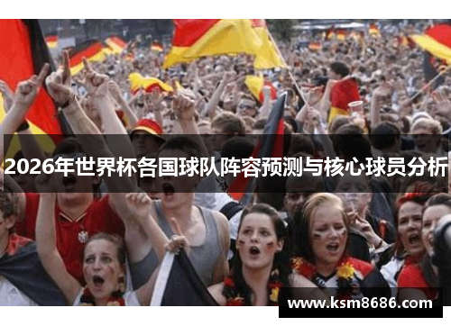 2026年世界杯各国球队阵容预测与核心球员分析