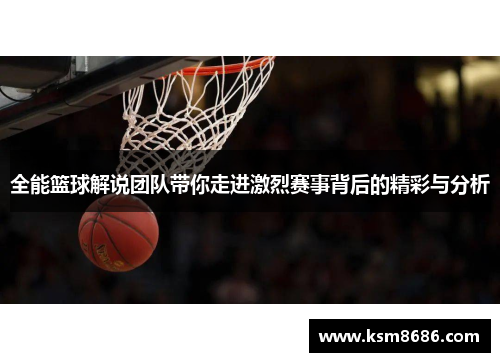 全能篮球解说团队带你走进激烈赛事背后的精彩与分析