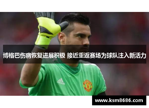 博格巴伤病恢复进展积极 接近重返赛场为球队注入新活力