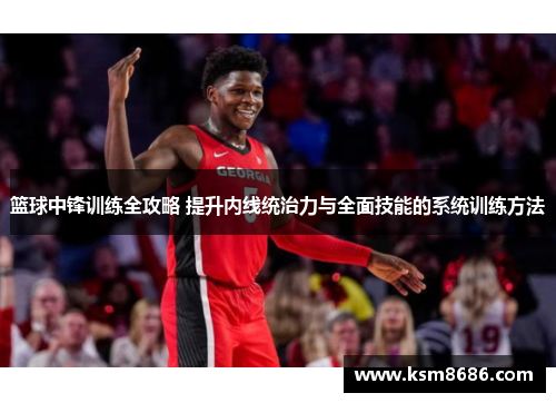 篮球中锋训练全攻略 提升内线统治力与全面技能的系统训练方法