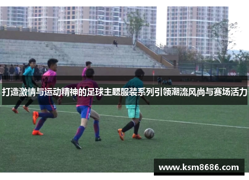 打造激情与运动精神的足球主题服装系列引领潮流风尚与赛场活力