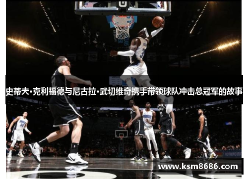 史蒂夫·克利福德与尼古拉·武切维奇携手带领球队冲击总冠军的故事