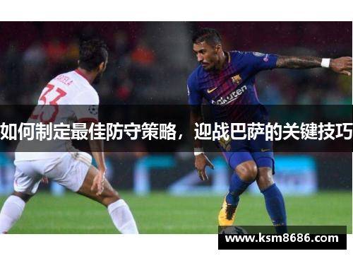 如何制定最佳防守策略，迎战巴萨的关键技巧