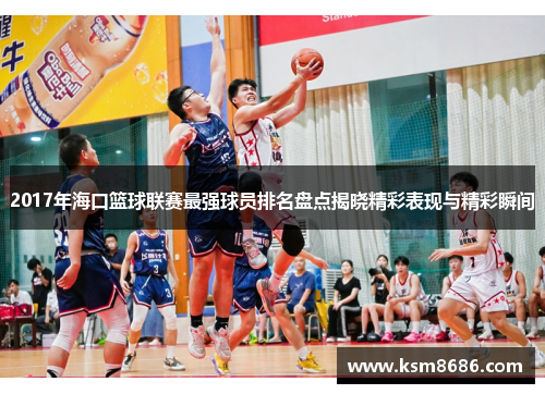 2017年海口篮球联赛最强球员排名盘点揭晓精彩表现与精彩瞬间