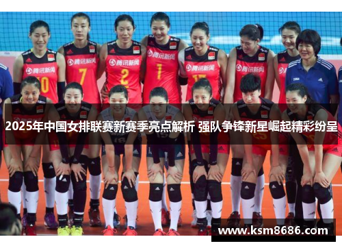 2025年中国女排联赛新赛季亮点解析 强队争锋新星崛起精彩纷呈