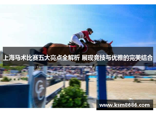 上海马术比赛五大亮点全解析 展现竞技与优雅的完美结合