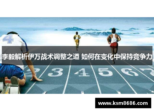 李毅解析伊万战术调整之道 如何在变化中保持竞争力
