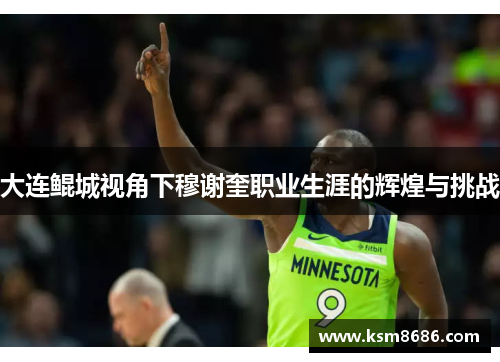 大连鲲城视角下穆谢奎职业生涯的辉煌与挑战