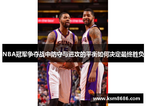 NBA冠军争夺战中防守与进攻的平衡如何决定最终胜负