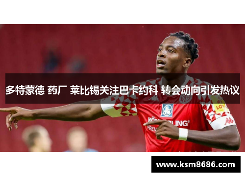 多特蒙德 药厂 莱比锡关注巴卡约科 转会动向引发热议
