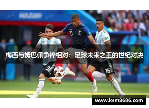 梅西与姆巴佩争锋相对：足球未来之王的世纪对决
