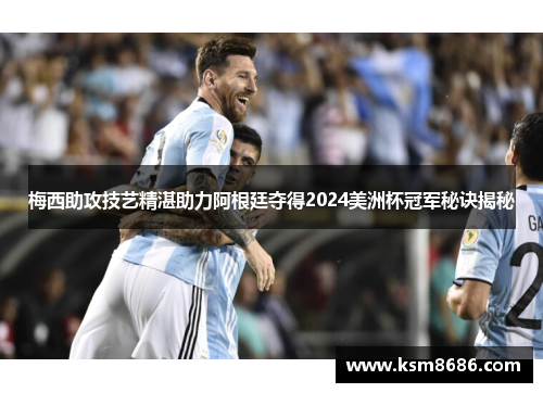 梅西助攻技艺精湛助力阿根廷夺得2024美洲杯冠军秘诀揭秘