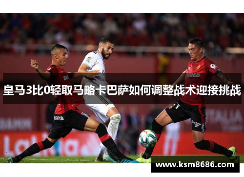 皇马3比0轻取马略卡巴萨如何调整战术迎接挑战