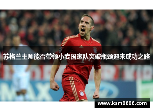 苏格兰主帅能否带领小麦国家队突破瓶颈迎来成功之路 苏格兰主帅能否带领小麦国家队突破瓶颈迎来成功之路