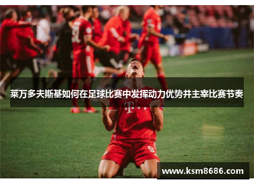 莱万多夫斯基如何在足球比赛中发挥动力优势并主宰比赛节奏