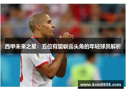 西甲未来之星：五位有望崭露头角的年轻球员解析