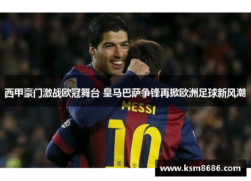西甲豪门激战欧冠舞台 皇马巴萨争锋再掀欧洲足球新风潮 西甲豪门激战欧冠舞台 皇马巴萨争锋再掀欧洲足球新风潮