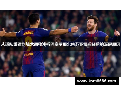 从球队重建到战术调整浅析巴塞罗那出售苏亚雷斯背后的深层原因