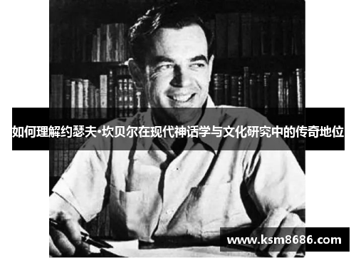 如何理解约瑟夫·坎贝尔在现代神话学与文化研究中的传奇地位