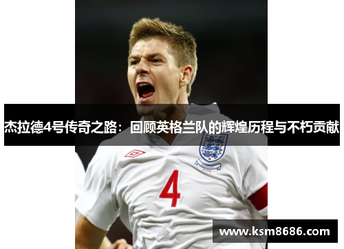 杰拉德4号传奇之路：回顾英格兰队的辉煌历程与不朽贡献