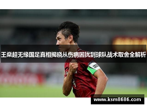 王燊超无缘国足真相揭晓从伤病困扰到球队战术取舍全解析