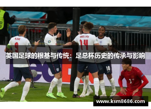 英国足球的根基与传统：足总杯历史的传承与影响