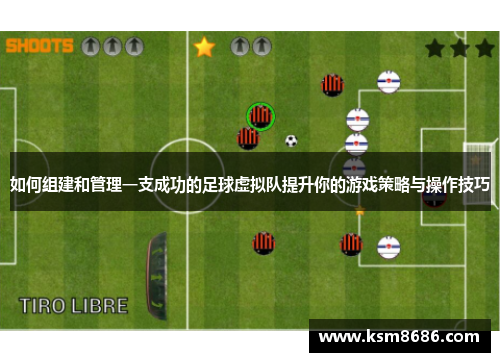 如何组建和管理一支成功的足球虚拟队提升你的游戏策略与操作技巧