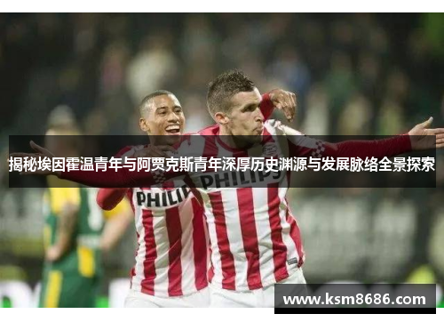 揭秘埃因霍温青年与阿贾克斯青年深厚历史渊源与发展脉络全景探索
