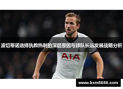 波切蒂诺选择执教热刺的深层原因与球队长远发展战略分析 波切蒂诺选择执教热刺的深层原因与球队长远发展战略分析