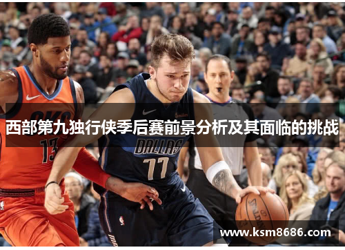 西部第九独行侠季后赛前景分析及其面临的挑战
