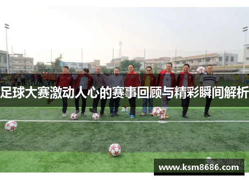 足球大赛激动人心的赛事回顾与精彩瞬间解析