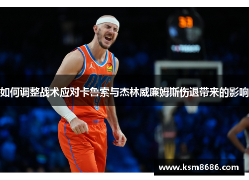 如何调整战术应对卡鲁索与杰林威廉姆斯伤退带来的影响 如何调整战术应对卡鲁索与杰林威廉姆斯伤退带来的影响