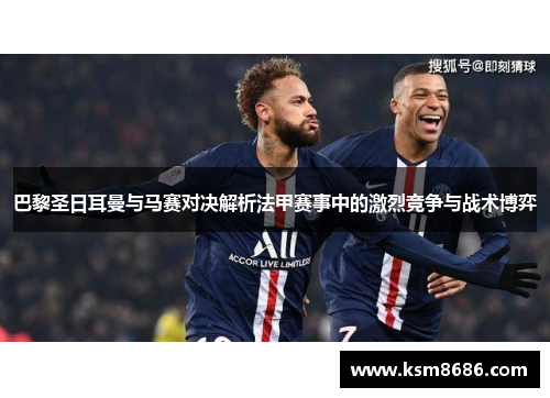 巴黎圣日耳曼与马赛对决解析法甲赛事中的激烈竞争与战术博弈