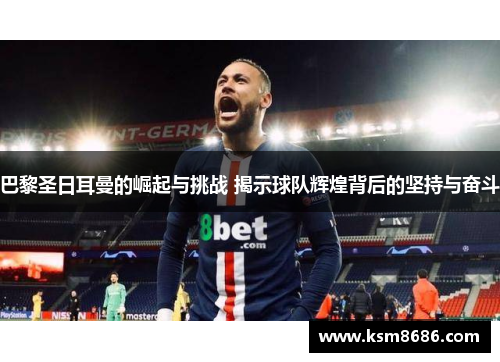 巴黎圣日耳曼的崛起与挑战 揭示球队辉煌背后的坚持与奋斗