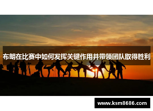 布朗在比赛中如何发挥关键作用并带领团队取得胜利