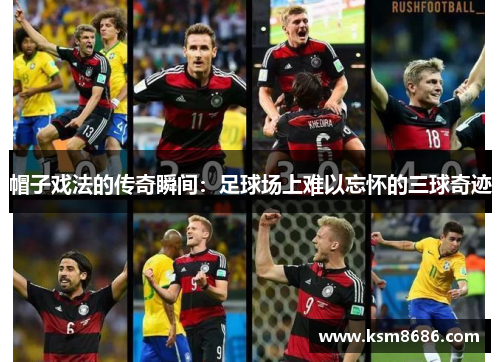 帽子戏法的传奇瞬间：足球场上难以忘怀的三球奇迹