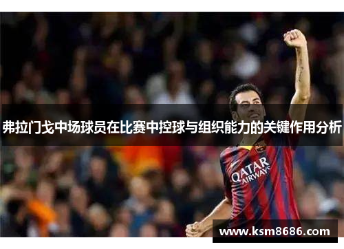 弗拉门戈中场球员在比赛中控球与组织能力的关键作用分析 弗拉门戈中场球员在比赛中控球与组织能力的关键作用分析
