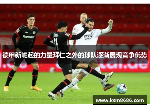 德甲新崛起的力量拜仁之外的球队逐渐展现竞争优势