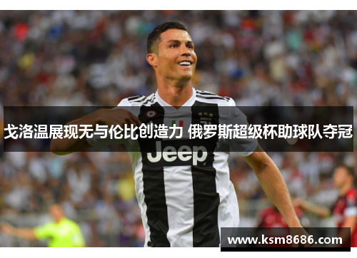 戈洛温展现无与伦比创造力 俄罗斯超级杯助球队夺冠