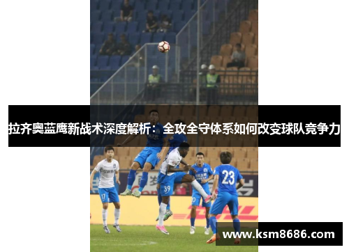 拉齐奥蓝鹰新战术深度解析:全攻全守体系如何改变球队竞争力 拉齐奥蓝鹰新战术深度解析:全攻全守体系如何改变球队竞争力