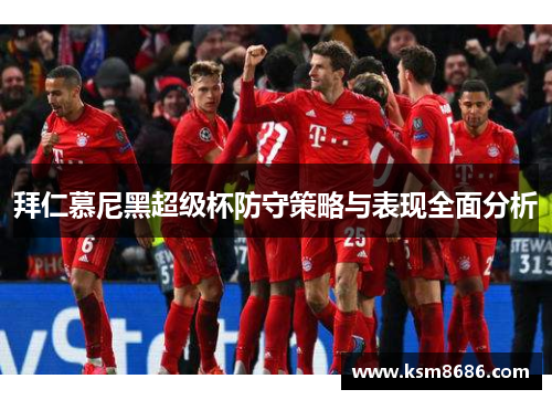 拜仁慕尼黑超级杯防守策略与表现全面分析 拜仁慕尼黑超级杯防守策略与表现全面分析