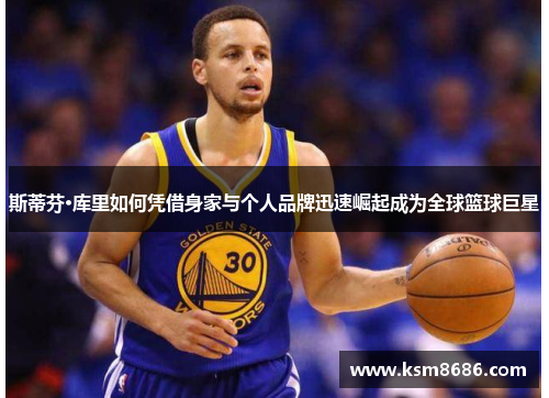 斯蒂芬·库里如何凭借身家与个人品牌迅速崛起成为全球篮球巨星 斯蒂芬·库里如何凭借身家与个人品牌迅速崛起成为全球篮球巨星